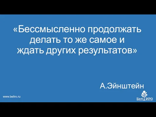 «Бессмысленно продолжать делать то же самое и ждать других результатов» А.Эйнштейн www.beliro.ru