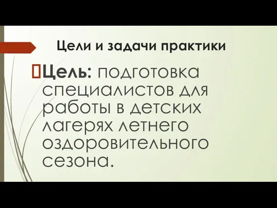 Цели и задачи практики Цель: подготовка специалистов для работы в детских лагерях летнего оздоровительного сезона.