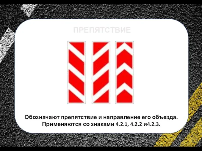 сс ПРЕПЯТСТВИЕ Обозначают препятствие и направление его объезда. Применяются со знаками 4.2.1, 4.2.2 и4.2.3.