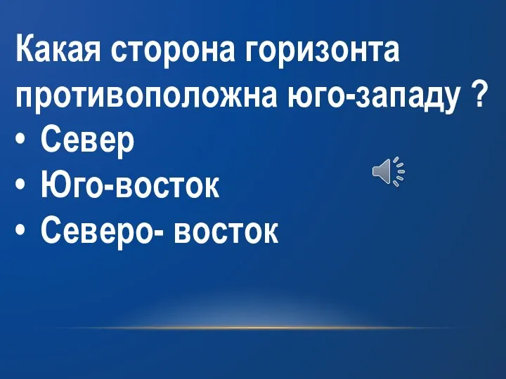 Какая сторона горизонта противоположна юго-западу ? • Север • Юго-восток • Северо- восток