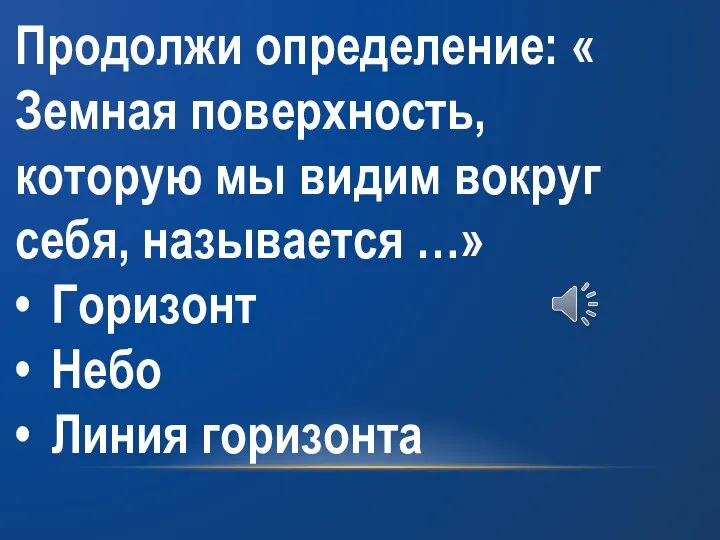 Продолжи определение: « Земная поверхность, которую мы видим вокруг себя, называется …»