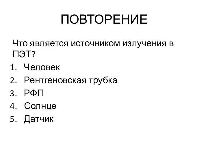 ПОВТОРЕНИЕ Что является источником излучения в ПЭТ? Человек Рентгеновская трубка РФП Солнце Датчик