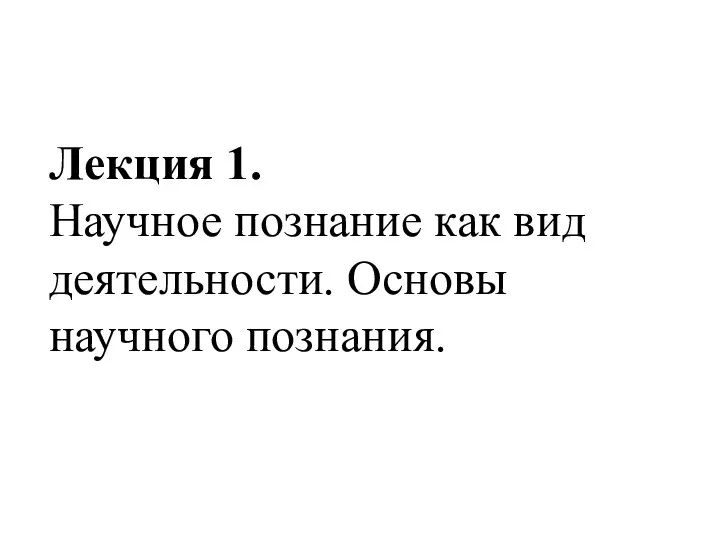 Лекция 1. Научное познание как вид деятельности. Основы научного познания.