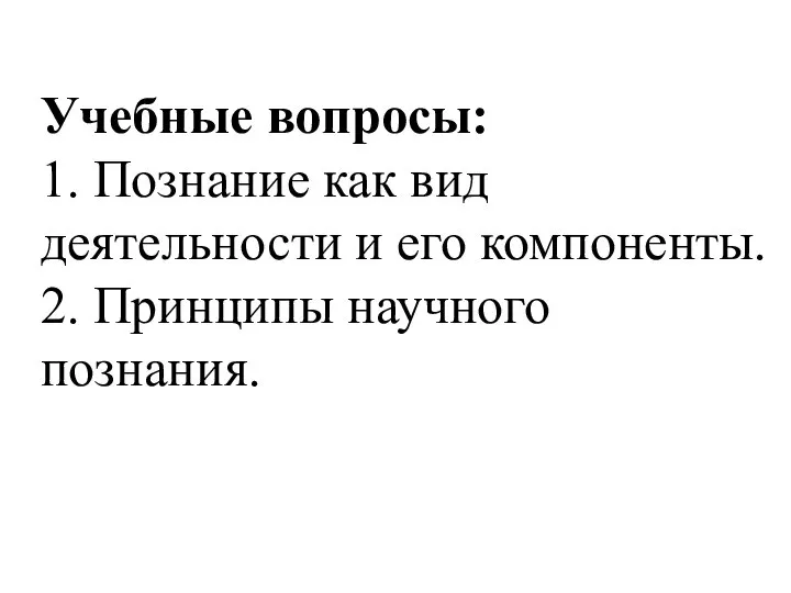 Учебные вопросы: 1. Познание как вид деятельности и его компоненты. 2. Принципы научного познания.