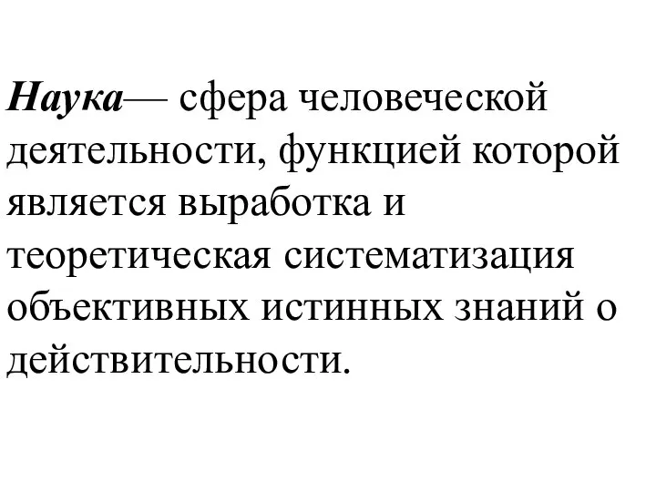 Наука— сфера человеческой деятельности, функцией которой является выработка и теоретическая систематизация объективных истинных знаний о действительности.