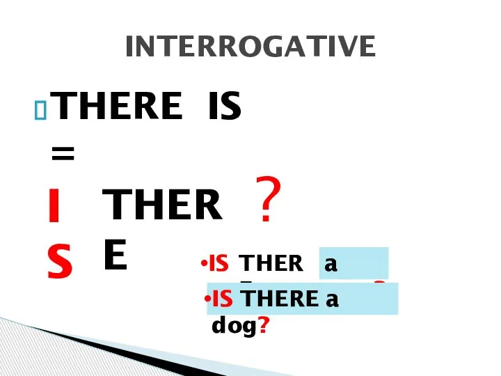 THERE IS = INTERROGATIVE IS THERE ? IS THERE a cat ? IS THERE a dog?
