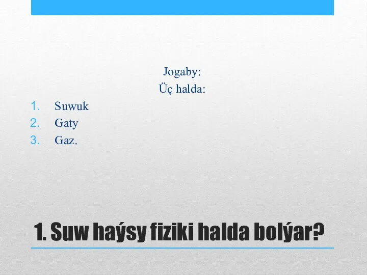 1. Suw haýsy fiziki halda bolýar? Jogaby: Üç halda: Suwuk Gaty Gaz.