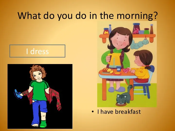 What do you do in the morning? I have breakfast I dress