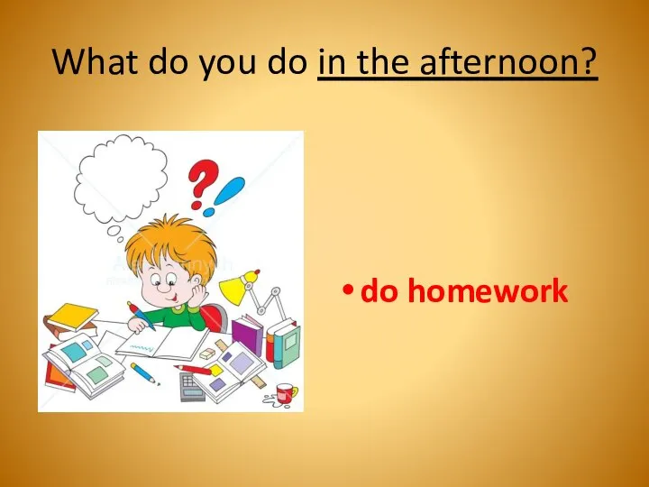 What do you do in the afternoon? do homework