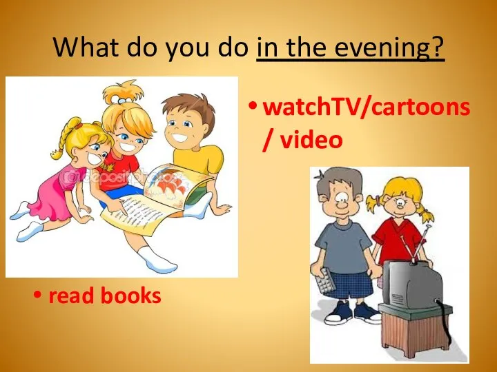 What do you do in the evening? read books watchTV/cartoons/ video