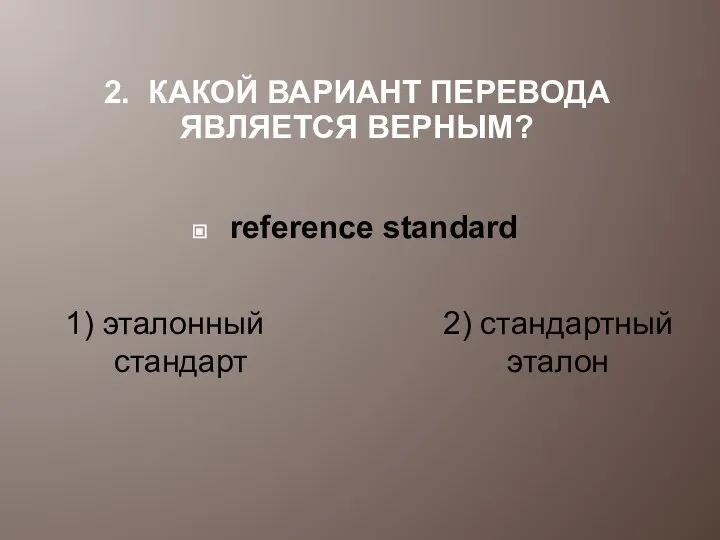 2. КАКОЙ ВАРИАНТ ПЕРЕВОДА ЯВЛЯЕТСЯ ВЕРНЫМ? 1) эталонный стандарт reference standard 2) стандартный эталон