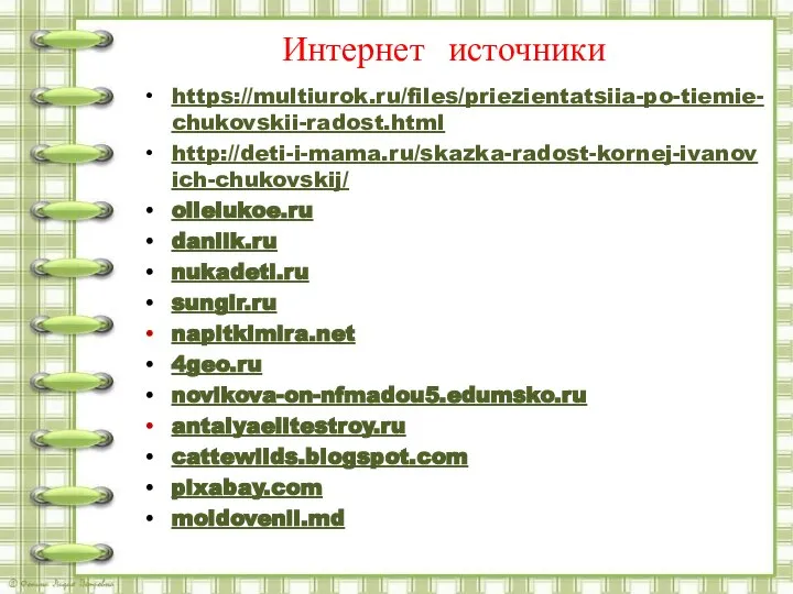 Интернет источники https://multiurok.ru/files/priezientatsiia-po-tiemie-chukovskii-radost.html http://deti-i-mama.ru/skazka-radost-kornej-ivanovich-chukovskij/ ollelukoe.ru danlik.ru nukadeti.ru sungir.ru napitkimira.net 4geo.ru novikova-on-nfmadou5.edumsko.ru antalyaelitestroy.ru cattewilds.blogspot.com pixabay.com moldovenii.md