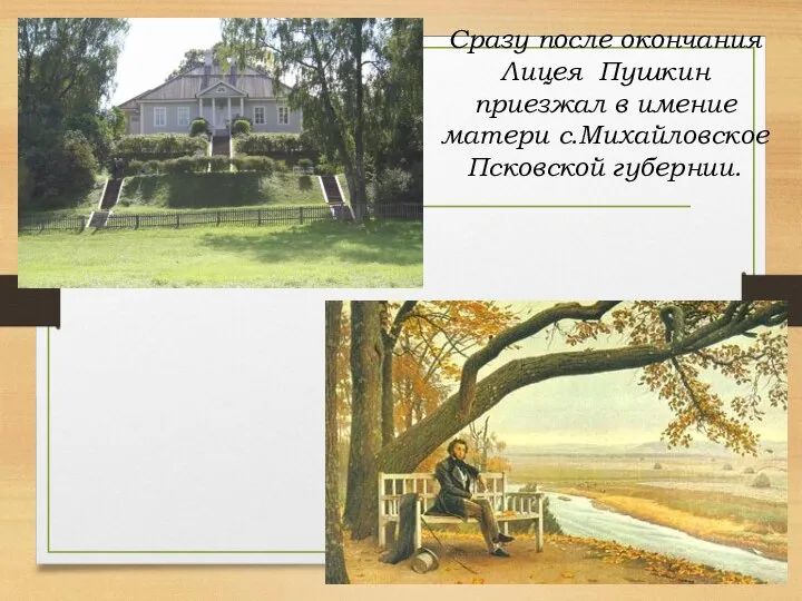 Сразу после окончания Лицея Пушкин приезжал в имение матери с.Михайловское Псковской губернии.