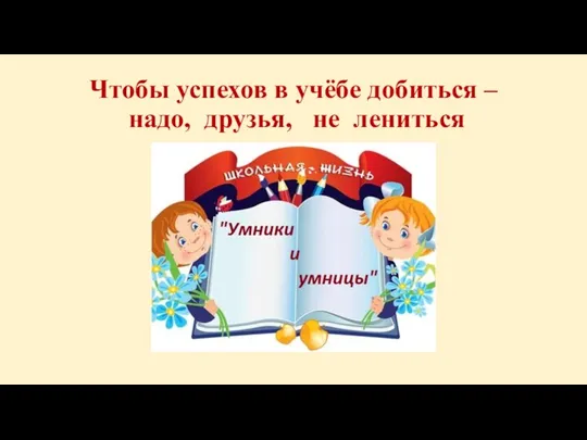 Чтобы успехов в учёбе добиться – надо, друзья, не лениться