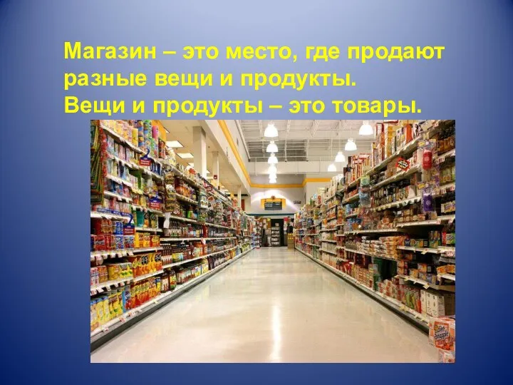 Магазин – это место, где продают разные вещи и продукты. Вещи и продукты – это товары.