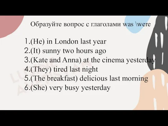 Образуйте вопрос с глаголами was \were (He) in London last year (It)