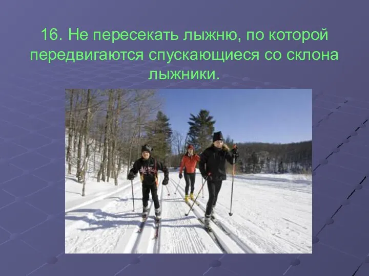 16. Не пересекать лыжню, по которой передвигаются спускающиеся со склона лыжники.