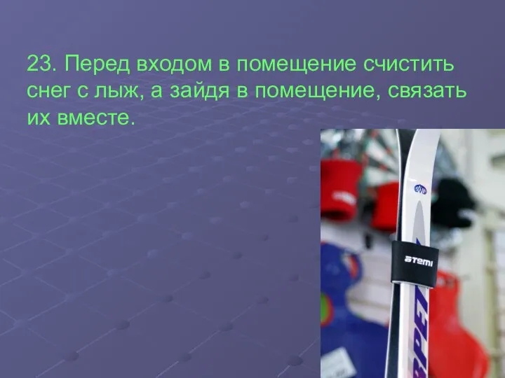 23. Перед входом в помещение счистить снег с лыж, а зайдя в помещение, связать их вместе.