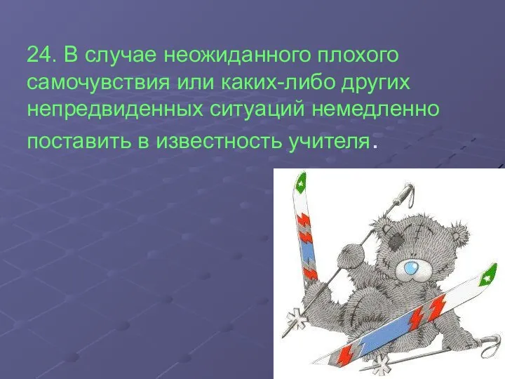 24. В случае неожиданного плохого самочувствия или каких-либо других непредвиденных ситуаций немедленно поставить в известность учителя.