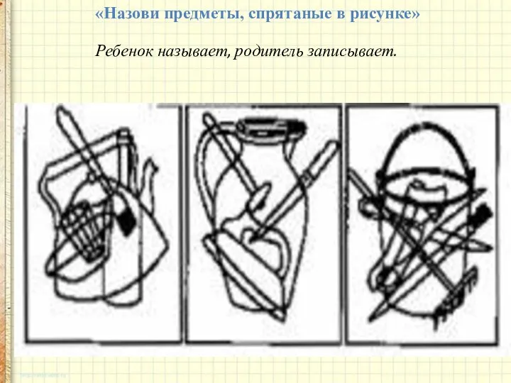 «Назови предметы, спрятаные в рисунке» Ребенок называет, родитель записывает.