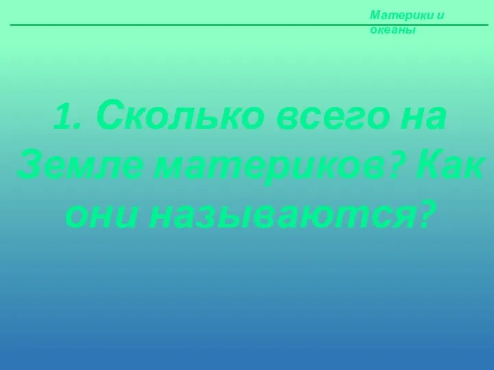 Материки и океаны 1. Сколько всего на Земле материков? Как они называются?