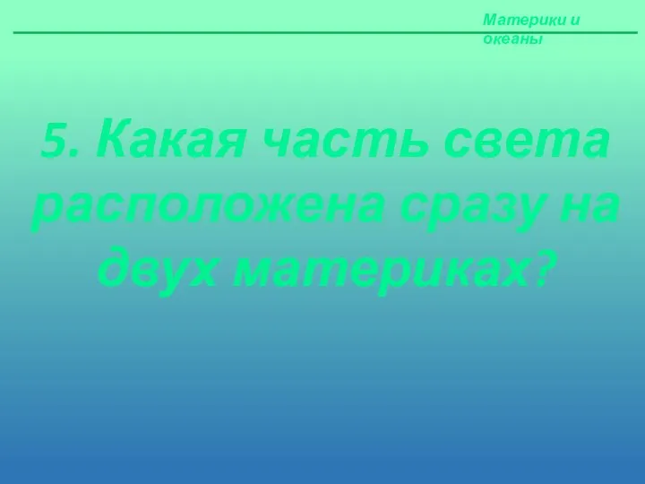 Материки и океаны 5. Какая часть света расположена сразу на двух материках?