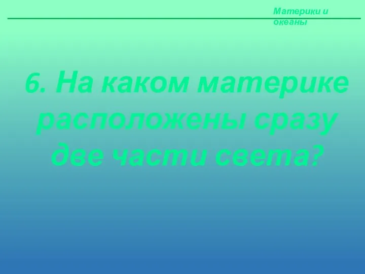 Материки и океаны 6. На каком материке расположены сразу две части света?