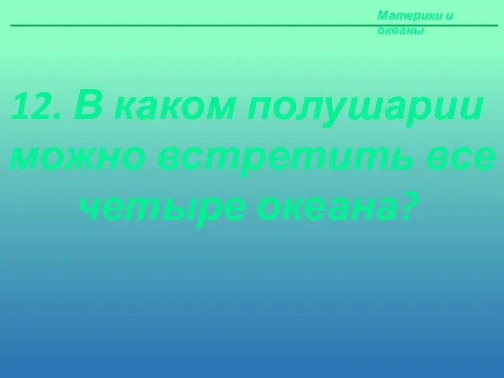 Материки и океаны 12. В каком полушарии можно встретить все четыре океана?