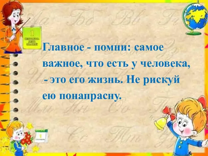 Главное - помни: самое важное, что есть у человека, это его жизнь. Не рискуй ею понапрасну.