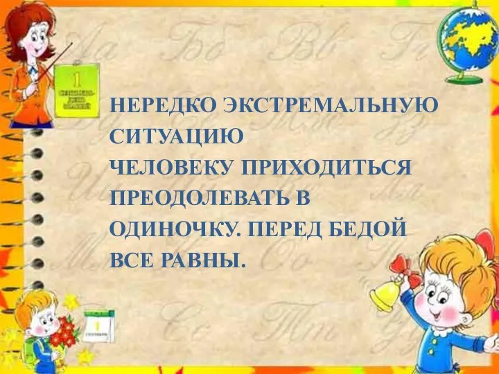 НЕРЕДКО ЭКСТРЕМАЛЬНУЮ СИТУАЦИЮ ЧЕЛОВЕКУ ПРИХОДИТЬСЯ ПРЕОДОЛЕВАТЬ В ОДИНОЧКУ. ПЕРЕД БЕДОЙ ВСЕ РАВНЫ.