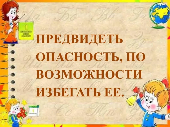 ПРЕДВИДЕТЬ ОПАСНОСТЬ, ПО ВОЗМОЖНОСТИ ИЗБЕГАТЬ ЕЕ.