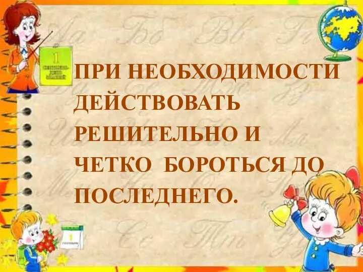 ПРИ НЕОБХОДИМОСТИ ДЕЙСТВОВАТЬ РЕШИТЕЛЬНО И ЧЕТКО БОРОТЬСЯ ДО ПОСЛЕДНЕГО.