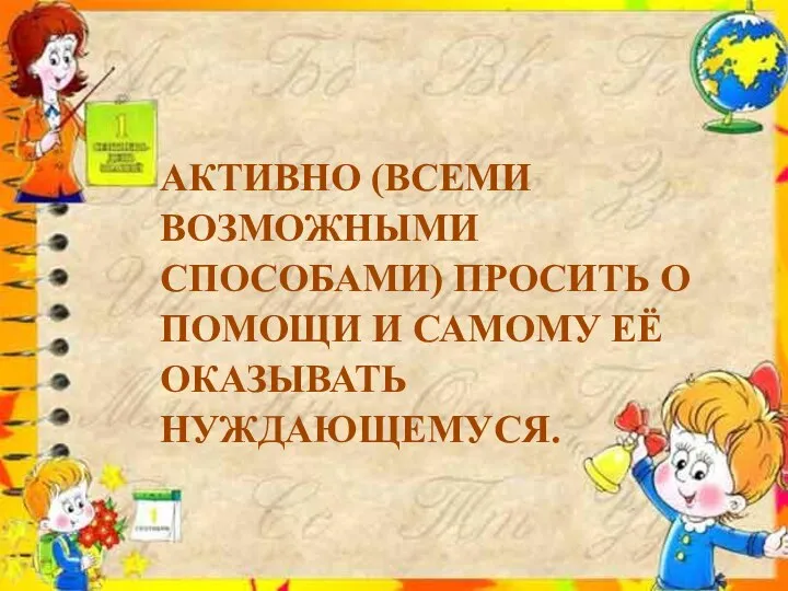 АКТИВНО (ВСЕМИ ВОЗМОЖНЫМИ СПОСОБАМИ) ПРОСИТЬ О ПОМОЩИ И САМОМУ ЕЁ ОКАЗЫВАТЬ НУЖДАЮЩЕМУСЯ.