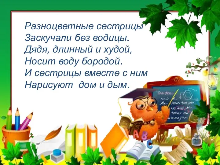 Разноцветные сестрицы Заскучали без водицы. Дядя, длинный и худой, Носит воду бородой.