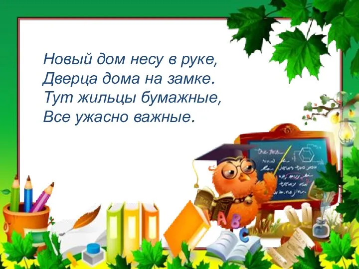 Новый дом несу в руке, Дверца дома на замке. Тут жильцы бумажные, Все ужасно важные.