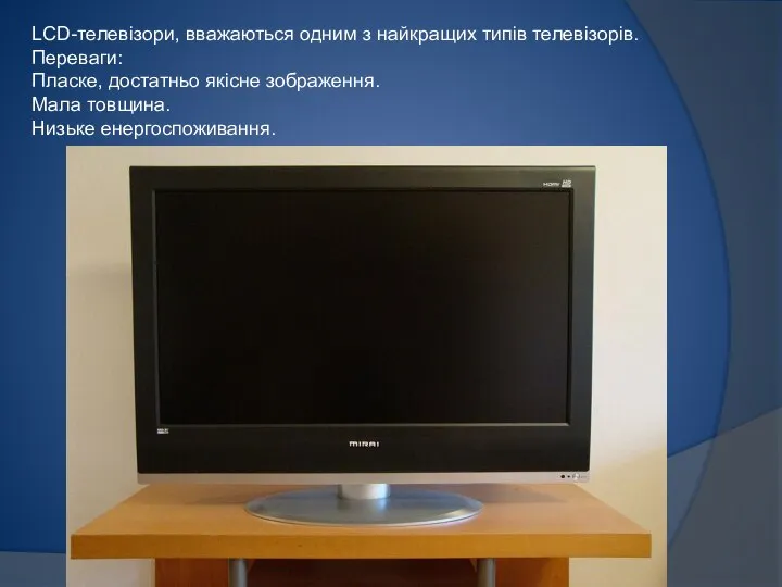 LCD-телевізори, вважаються одним з найкращих типів телевізорів. Переваги: Пласке, достатньо якісне зображення. Мала товщина. Низьке енергоспоживання.