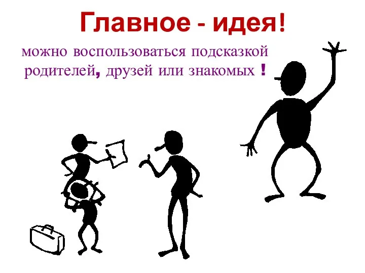 Главное - идея! можно воспользоваться подсказкой родителей, друзей или знакомых !