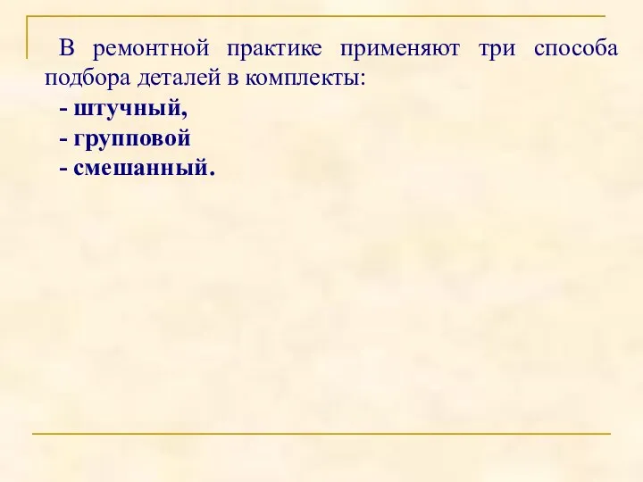 В ремонтной практике применяют три способа подбора деталей в комплекты: - штучный, - групповой - смешанный.