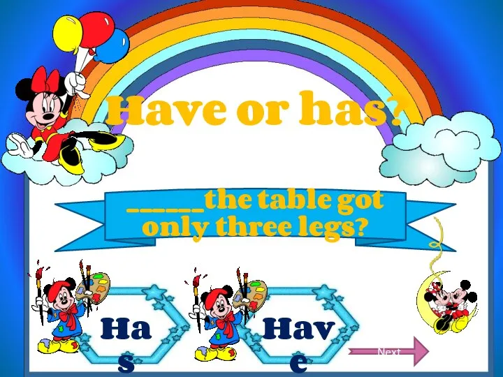 Have or has? ______the table got only three legs? Next Has Have