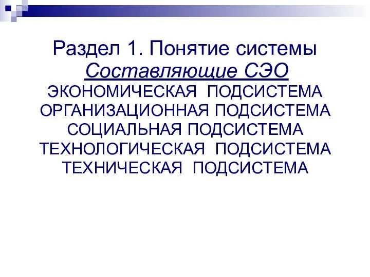 Раздел 1. Понятие системы Составляющие СЭО ЭКОНОМИЧЕСКАЯ ПОДСИСТЕМА ОРГАНИЗАЦИОННАЯ ПОДСИСТЕМА СОЦИАЛЬНАЯ ПОДСИСТЕМА ТЕХНОЛОГИЧЕСКАЯ ПОДСИСТЕМА ТЕХНИЧЕСКАЯ ПОДСИСТЕМА