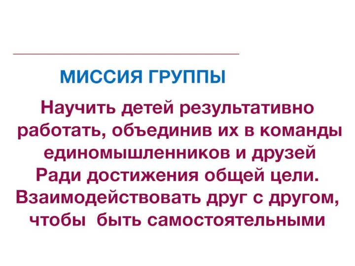 МИССИЯ ГРУППЫ Научить детей результативно работать, объединив их в команды единомышленников и