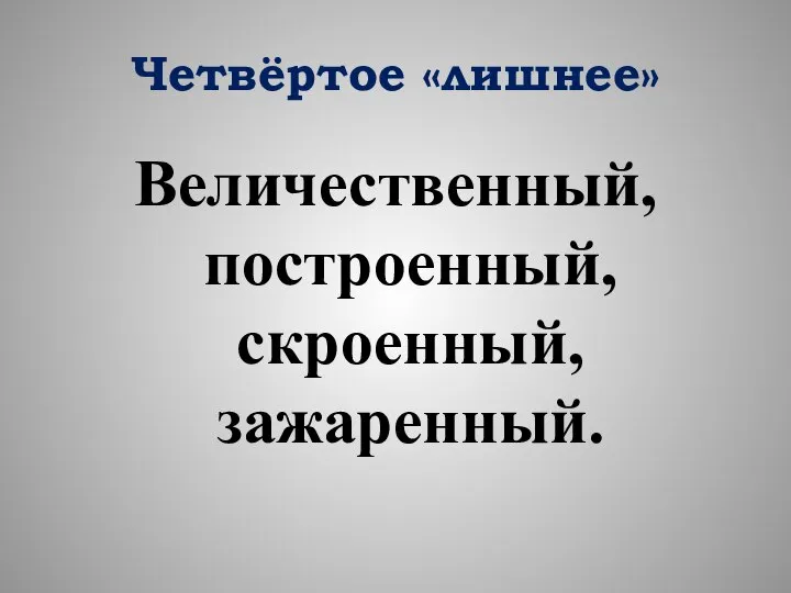 Четвёртое «лишнее» Величественный, построенный, скроенный, зажаренный.