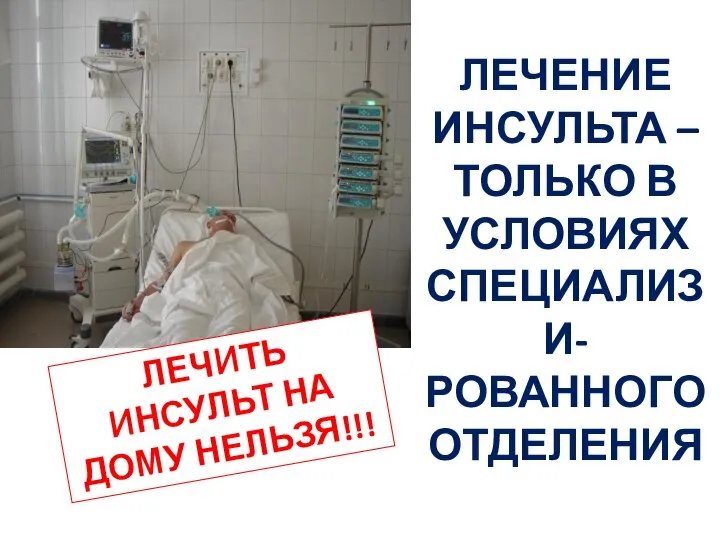 ЛЕЧИТЬ ИНСУЛЬТ НА ДОМУ НЕЛЬЗЯ!!! ЛЕЧЕНИЕ ИНСУЛЬТА – ТОЛЬКО В УСЛОВИЯХ СПЕЦИАЛИЗИ-РОВАННОГО ОТДЕЛЕНИЯ