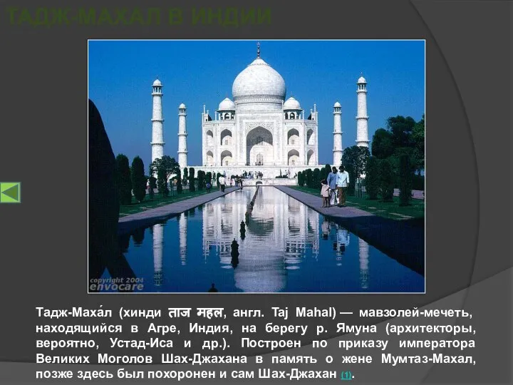 Тадж-Маха́л (хинди ताज महल, англ. Taj Mahal) — мавзолей-мечеть, находящийся в Агре,