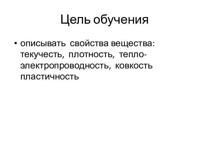 Цель обучения описывать свойства вещества: текучесть, плотность, тепло- электропроводность, ковкость пластичность