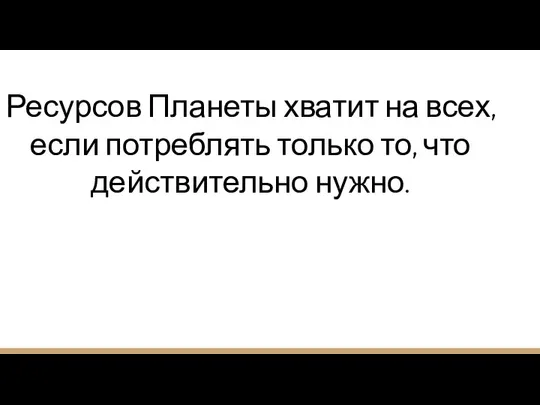 Ресурсов Планеты хватит на всех, если потреблять только то, что действительно нужно.