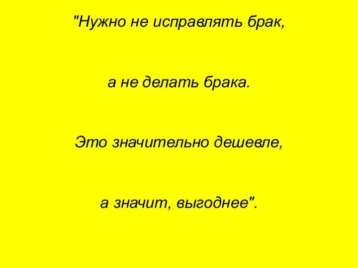 "Нужно не исправлять брак, а не делать брака. Это значительно дешевле, а значит, выгоднее".