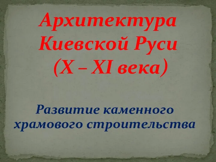 Архитектура Киевской Руси (X – XI века) Развитие каменного храмового строительства