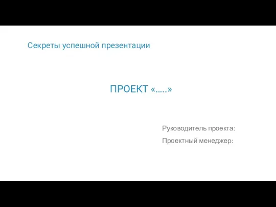 Секреты успешной презентации Руководитель проекта: Проектный менеджер: ПРОЕКТ «…..»