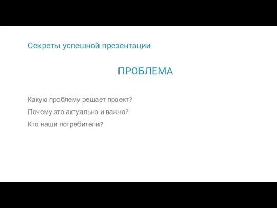 Секреты успешной презентации Какую проблему решает проект? Почему это актуально и важно? Кто наши потребители? ПРОБЛЕМА